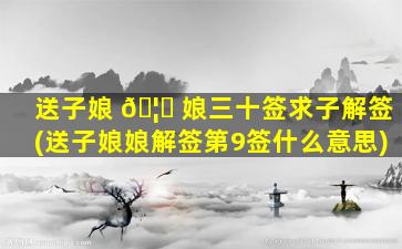 送子娘 🦋 娘三十签求子解签(送子娘娘解签第9签什么意思)